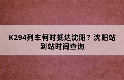 K294列车何时抵达沈阳？沈阳站到站时间查询