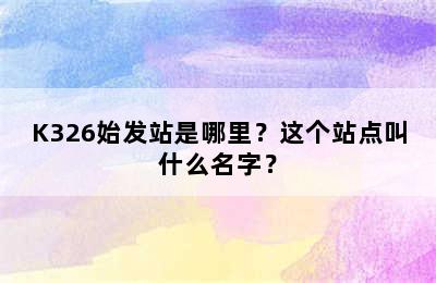 K326始发站是哪里？这个站点叫什么名字？