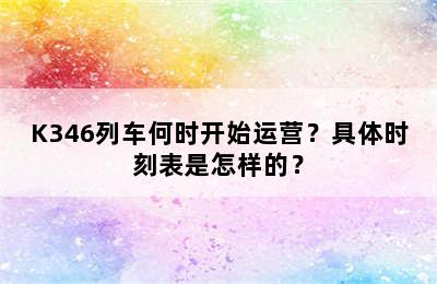 K346列车何时开始运营？具体时刻表是怎样的？