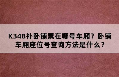 K348补卧铺票在哪号车厢？卧铺车厢座位号查询方法是什么？