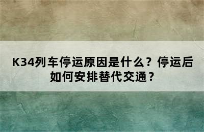 K34列车停运原因是什么？停运后如何安排替代交通？