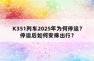 K351列车2025年为何停运？停运后如何安排出行？