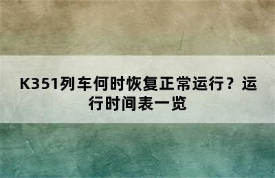 K351列车何时恢复正常运行？运行时间表一览