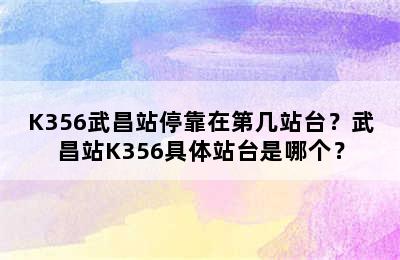 K356武昌站停靠在第几站台？武昌站K356具体站台是哪个？