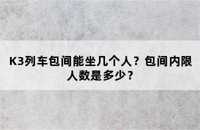 K3列车包间能坐几个人？包间内限人数是多少？