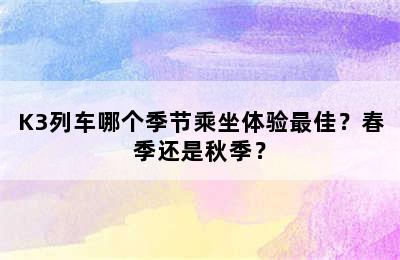 K3列车哪个季节乘坐体验最佳？春季还是秋季？