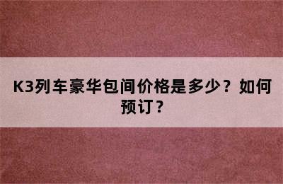 K3列车豪华包间价格是多少？如何预订？