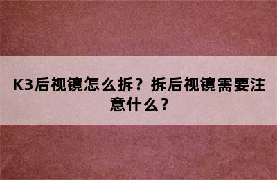 K3后视镜怎么拆？拆后视镜需要注意什么？