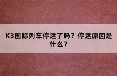 K3国际列车停运了吗？停运原因是什么？