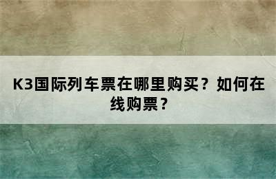 K3国际列车票在哪里购买？如何在线购票？