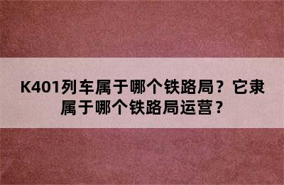 K401列车属于哪个铁路局？它隶属于哪个铁路局运营？