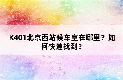 K401北京西站候车室在哪里？如何快速找到？