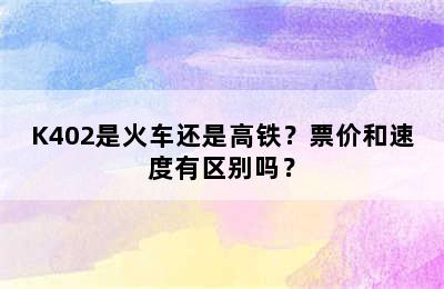 K402是火车还是高铁？票价和速度有区别吗？