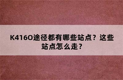 K416O途径都有哪些站点？这些站点怎么走？