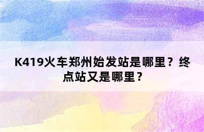 K419火车郑州始发站是哪里？终点站又是哪里？