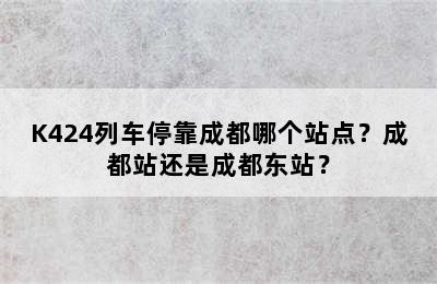 K424列车停靠成都哪个站点？成都站还是成都东站？