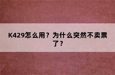 K429怎么用？为什么突然不卖票了？