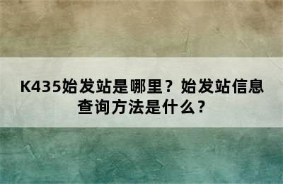 K435始发站是哪里？始发站信息查询方法是什么？