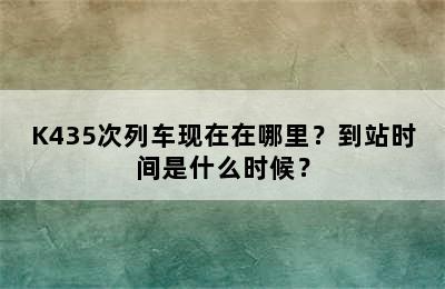 K435次列车现在在哪里？到站时间是什么时候？