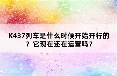 K437列车是什么时候开始开行的？它现在还在运营吗？