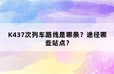 K437次列车路线是哪条？途径哪些站点？