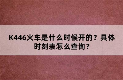 K446火车是什么时候开的？具体时刻表怎么查询？
