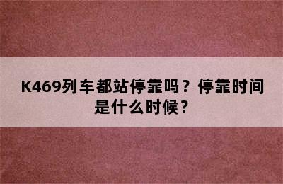 K469列车都站停靠吗？停靠时间是什么时候？