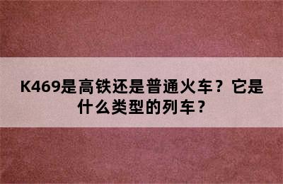 K469是高铁还是普通火车？它是什么类型的列车？