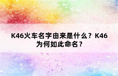 K46火车名字由来是什么？K46为何如此命名？