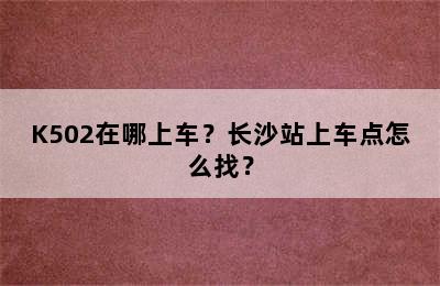 K502在哪上车？长沙站上车点怎么找？