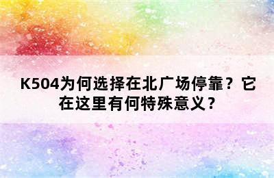 K504为何选择在北广场停靠？它在这里有何特殊意义？