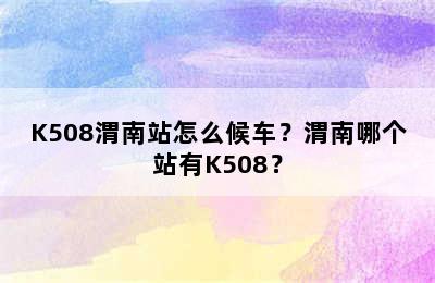 K508渭南站怎么候车？渭南哪个站有K508？