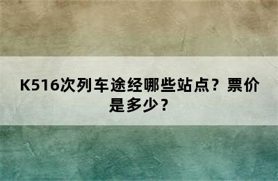 K516次列车途经哪些站点？票价是多少？