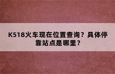 K518火车现在位置查询？具体停靠站点是哪里？