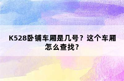 K528卧铺车厢是几号？这个车厢怎么查找？