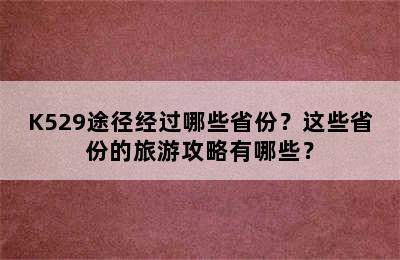 K529途径经过哪些省份？这些省份的旅游攻略有哪些？