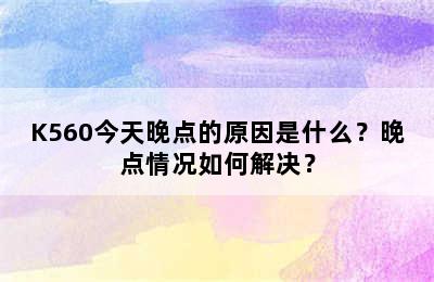 K560今天晚点的原因是什么？晚点情况如何解决？