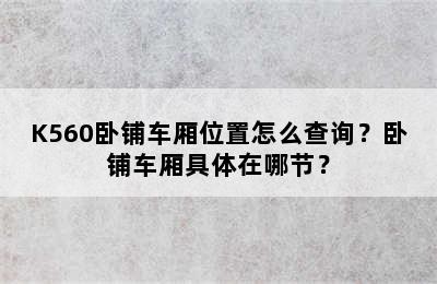 K560卧铺车厢位置怎么查询？卧铺车厢具体在哪节？