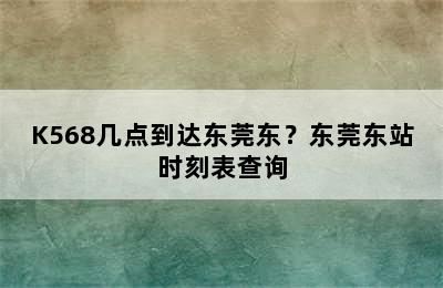 K568几点到达东莞东？东莞东站时刻表查询