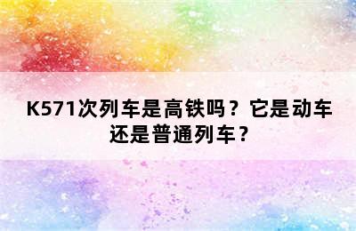 K571次列车是高铁吗？它是动车还是普通列车？