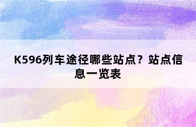 K596列车途径哪些站点？站点信息一览表