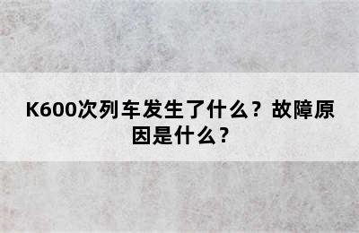 K600次列车发生了什么？故障原因是什么？