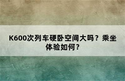 K600次列车硬卧空间大吗？乘坐体验如何？