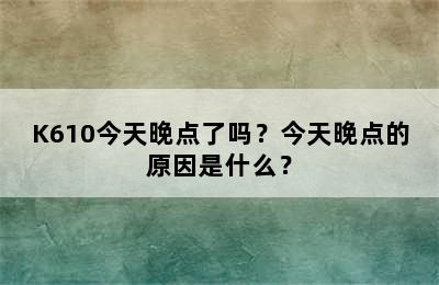 K610今天晚点了吗？今天晚点的原因是什么？