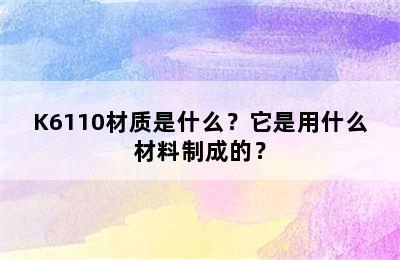 K6110材质是什么？它是用什么材料制成的？