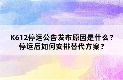 K612停运公告发布原因是什么？停运后如何安排替代方案？