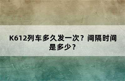 K612列车多久发一次？间隔时间是多少？