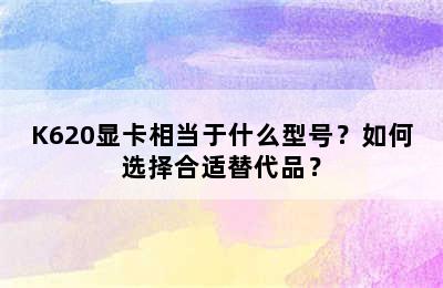 K620显卡相当于什么型号？如何选择合适替代品？