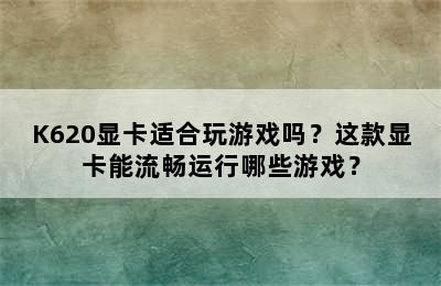 K620显卡适合玩游戏吗？这款显卡能流畅运行哪些游戏？