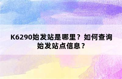 K6290始发站是哪里？如何查询始发站点信息？